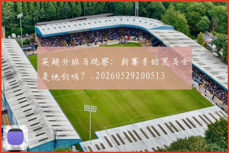 英超升班马观察：新赛季的黑马会是他们吗？_20260529200513
