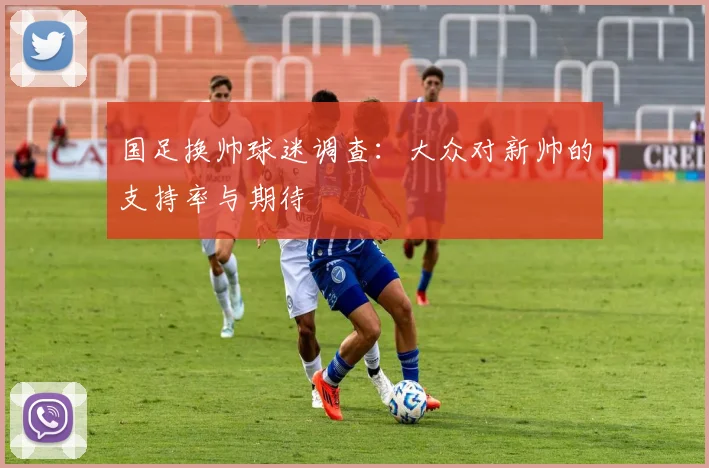 国足换帅球迷调查：大众对新帅的支持率与期待