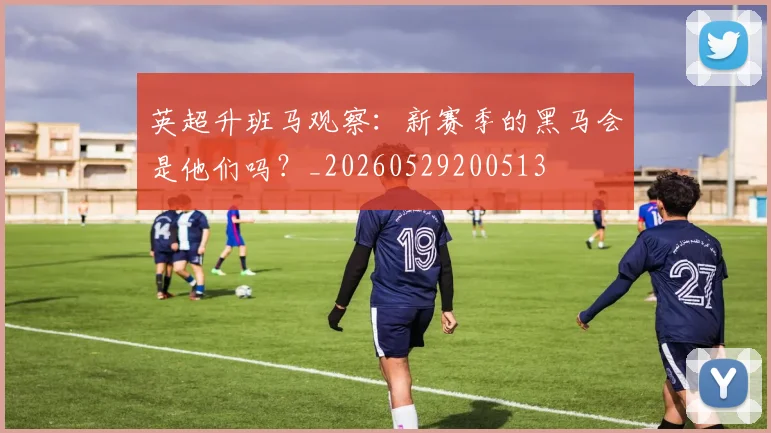 英超升班马观察:新赛季的黑马会是他们吗?_20260529200513