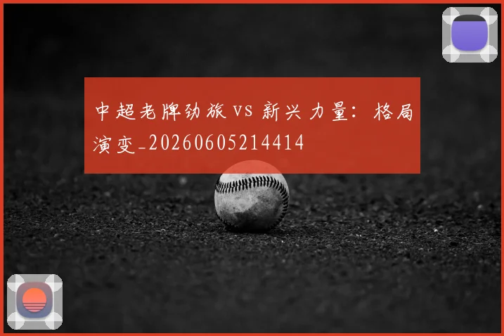 中超老牌劲旅 vs 新兴力量:格局演变_20260605214414