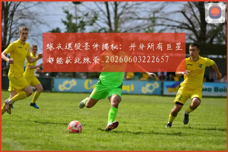 球衣退役条件揭秘：并非所有巨星都能获此殊荣_20260603222657