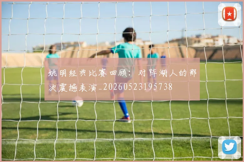 姚明经典比赛回顾:对阵湖人的那次震撼表演_20260523195738