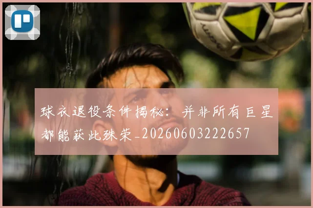 球衣退役条件揭秘:并非所有巨星都能获此殊荣_20260603222657