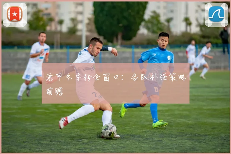 意甲冬季转会窗口：各队补强策略前瞻