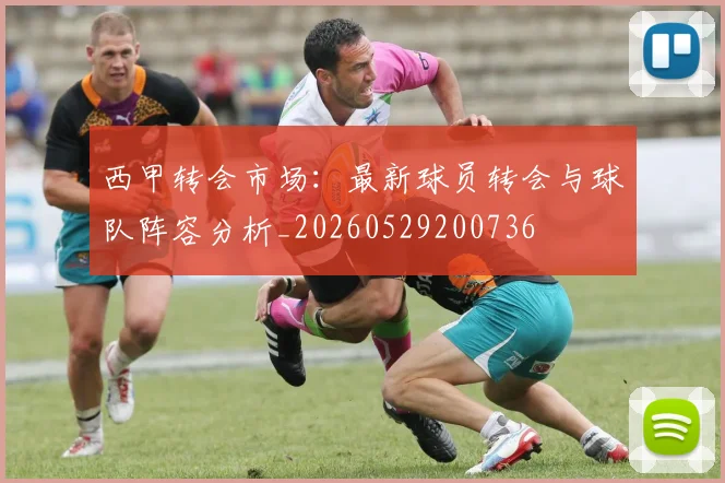 西甲转会市场:最新球员转会与球队阵容分析_20260529200736