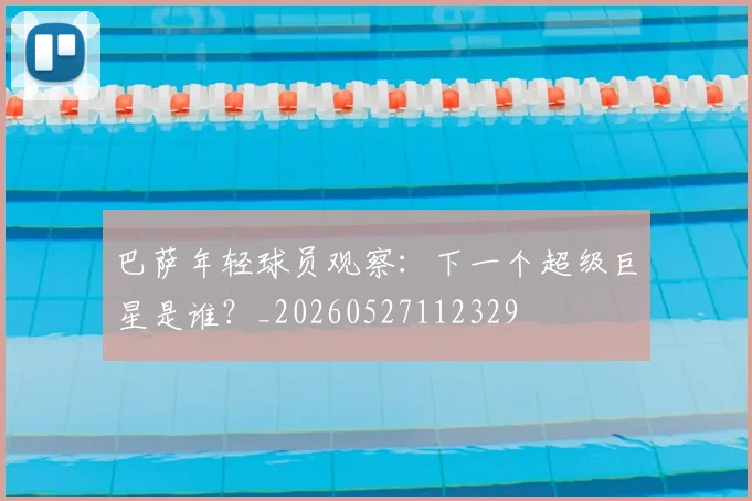 巴萨年轻球员观察:下一个超级巨星是谁?_20260527112329