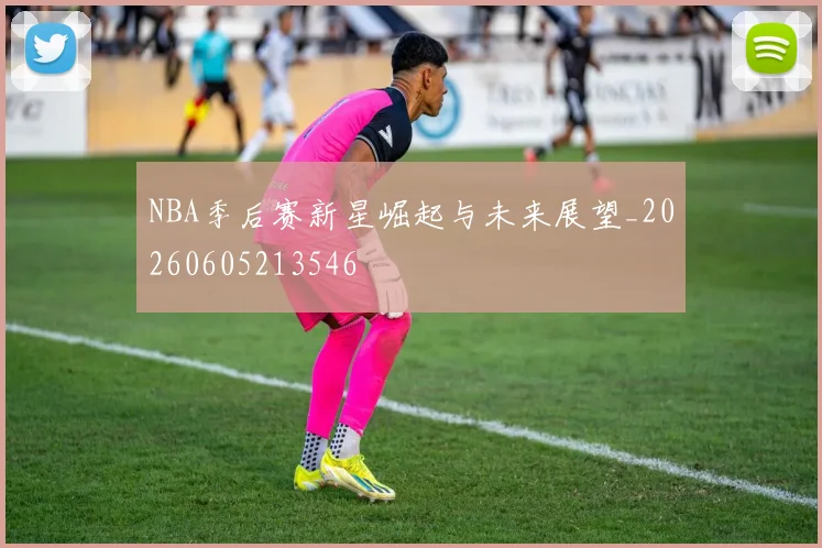 NBA季后赛新星崛起与未来展望_20260605213546