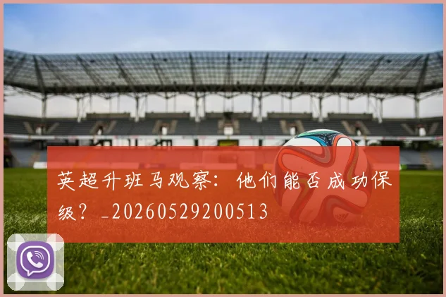 英超升班马观察:他们能否成功保级?_20260529200513