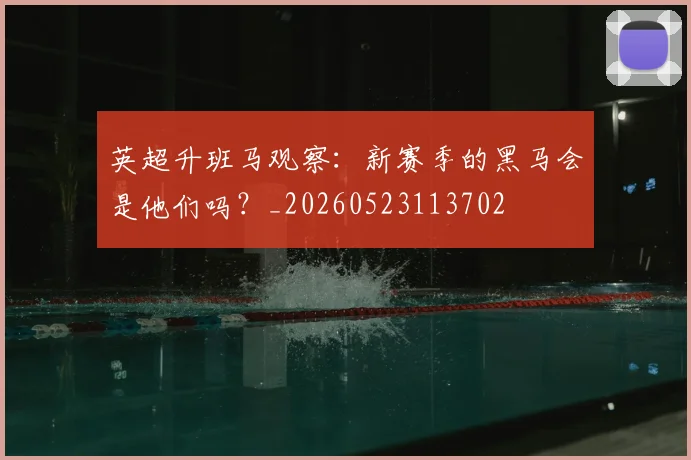 英超升班马观察:新赛季的黑马会是他们吗?_20260523113702
