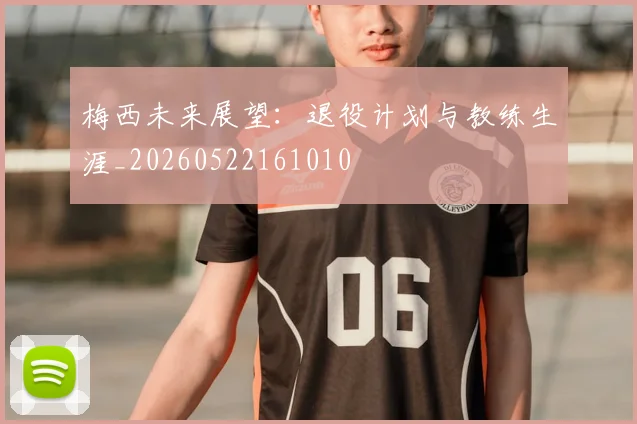 梅西未来展望：退役计划与教练生涯_20260522161010