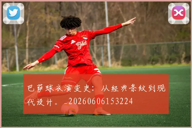 巴萨球衣演变史:从经典条纹到现代设计。_20260606153224