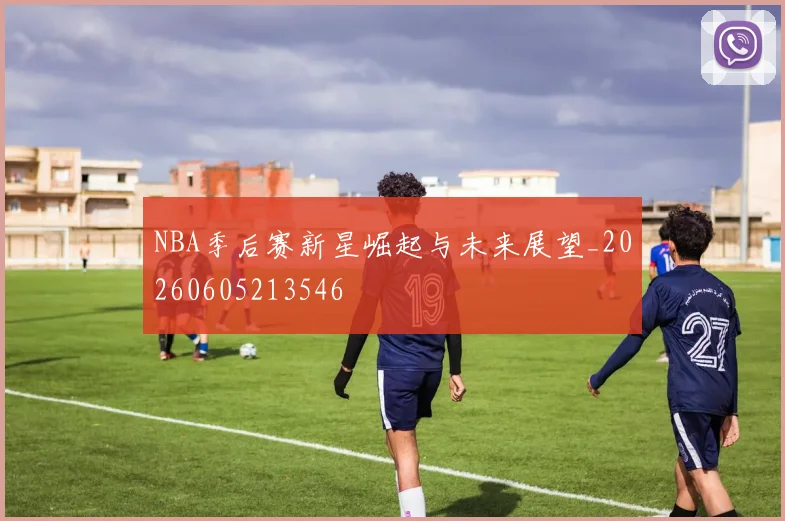 NBA季后赛新星崛起与未来展望_20260605213546
