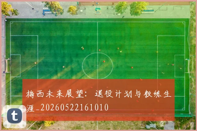 梅西未来展望：退役计划与教练生涯_20260522161010