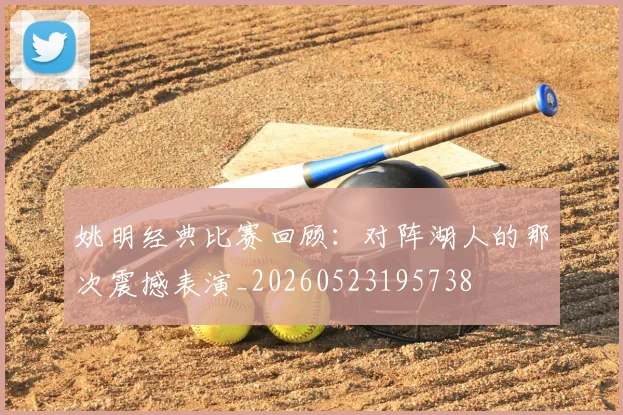 姚明经典比赛回顾:对阵湖人的那次震撼表演_20260523195738