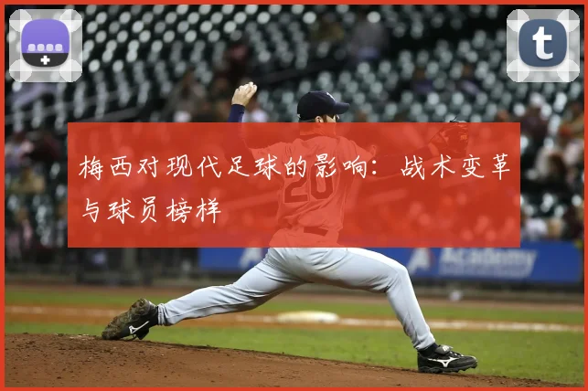 梅西对现代足球的影响：战术变革与球员榜样