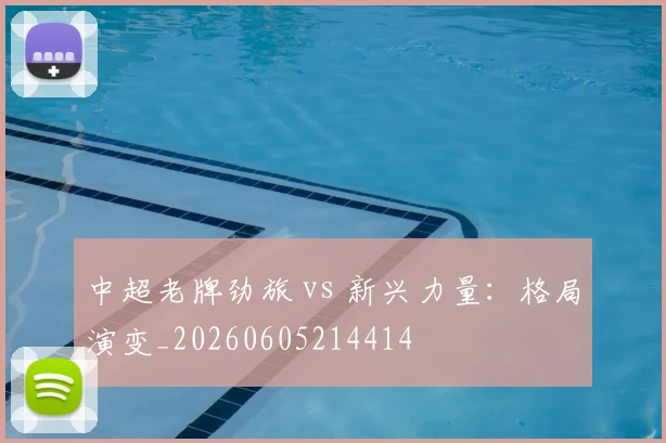 中超老牌劲旅 vs 新兴力量:格局演变_20260605214414