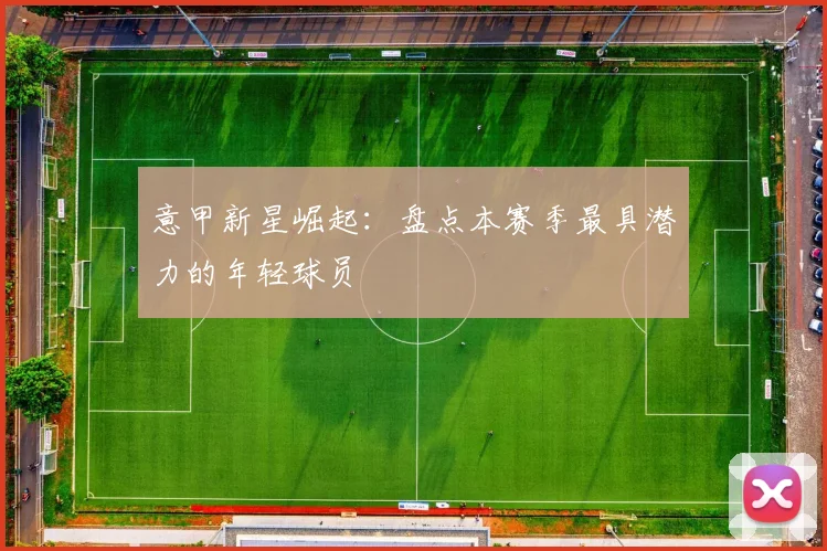 意甲新星崛起:盘点本赛季最具潜力的年轻球员