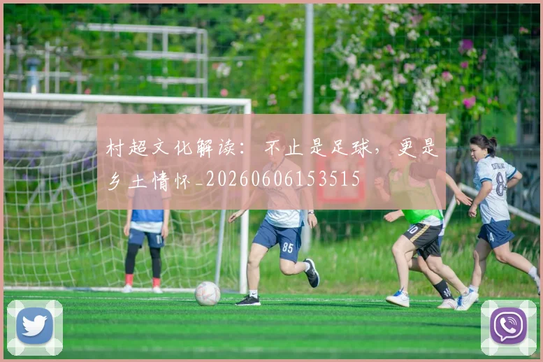 村超文化解读:不止是足球,更是乡土情怀_20260606153515
