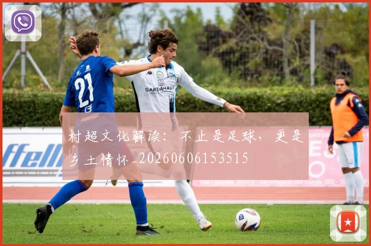 村超文化解读:不止是足球,更是乡土情怀_20260606153515