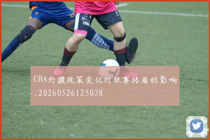 CBA外援政策变化对联赛格局的影响_20260526125038