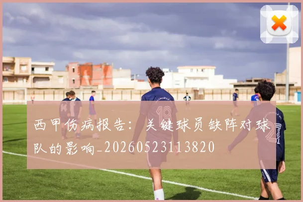 西甲伤病报告:关键球员缺阵对球队的影响_20260523113820