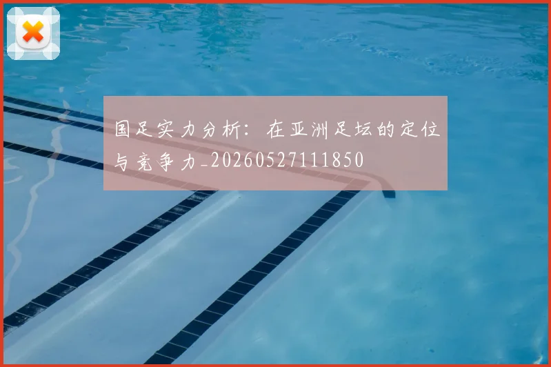 国足实力分析:在亚洲足坛的定位与竞争力_20260527111850